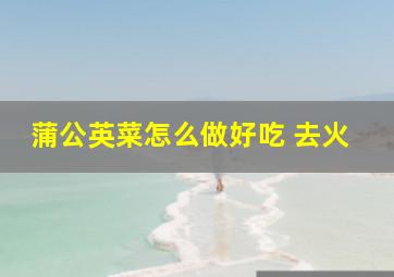 蒲公英菜怎么做好吃 去火